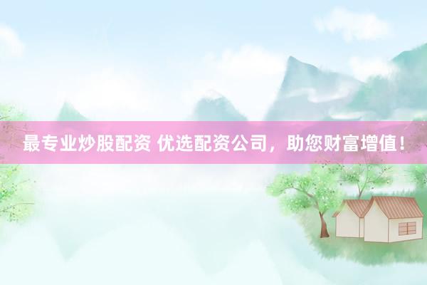 最专业炒股配资 优选配资公司，助您财富增值！