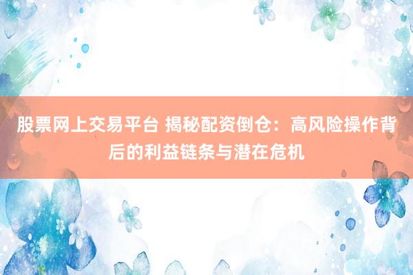 股票网上交易平台 揭秘配资倒仓：高风险操作背后的利益链条与潜在危机
