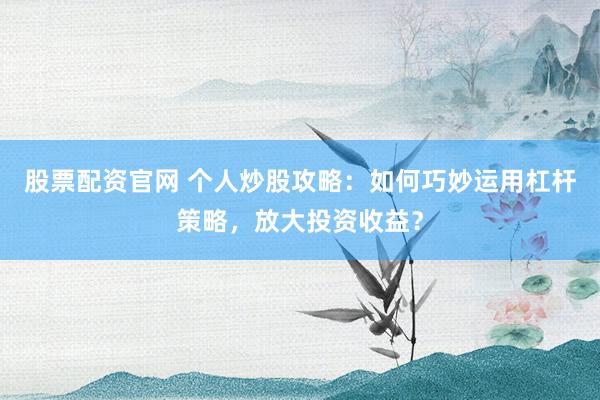 股票配资官网 个人炒股攻略：如何巧妙运用杠杆策略，放大投资收益？