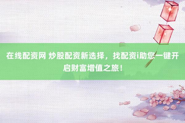 在线配资网 炒股配资新选择，找配资i助您一键开启财富增值之旅！