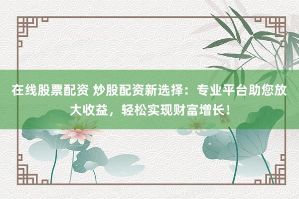 在线股票配资 炒股配资新选择：专业平台助您放大收益，轻松实现财富增长！