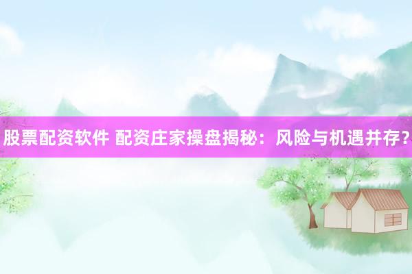 股票配资软件 配资庄家操盘揭秘：风险与机遇并存？