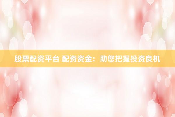 股票配资平台 配资资金：助您把握投资良机