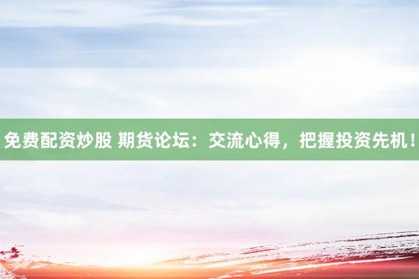 免费配资炒股 期货论坛：交流心得，把握投资先机！