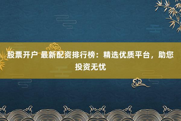 股票开户 最新配资排行榜：精选优质平台，助您投资无忧