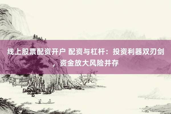 线上股票配资开户 配资与杠杆：投资利器双刃剑，资金放大风险并存