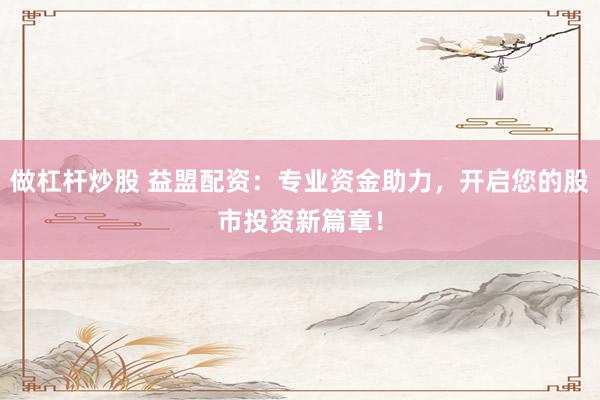 做杠杆炒股 益盟配资：专业资金助力，开启您的股市投资新篇章！