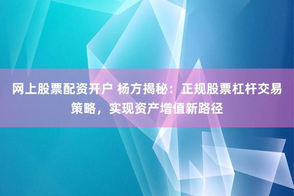 网上股票配资开户 杨方揭秘：正规股票杠杆交易策略，实现资产增值新路径