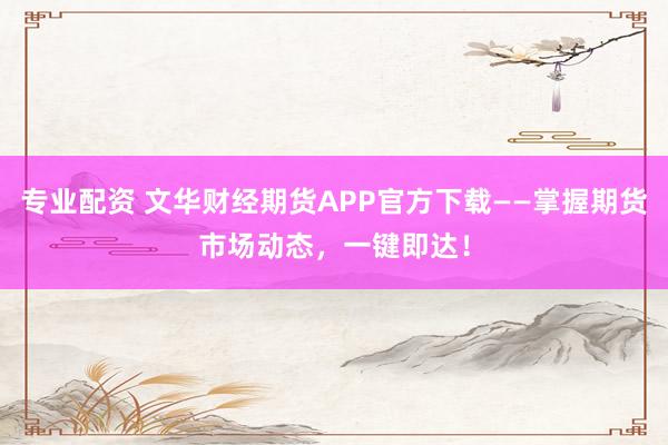 专业配资 文华财经期货APP官方下载——掌握期货市场动态，一键即达！