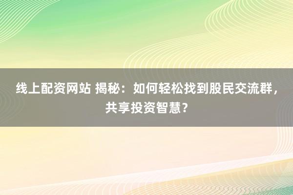 线上配资网站 揭秘：如何轻松找到股民交流群，共享投资智慧？