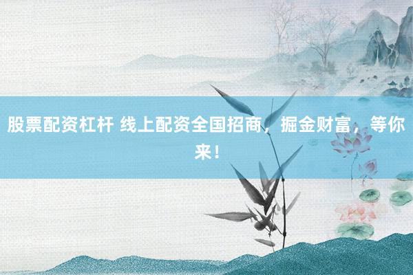 股票配资杠杆 线上配资全国招商，掘金财富，等你来！