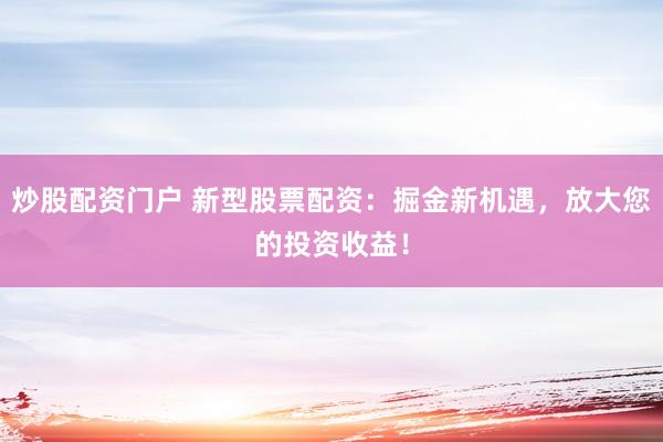 炒股配资门户 新型股票配资：掘金新机遇，放大您的投资收益！