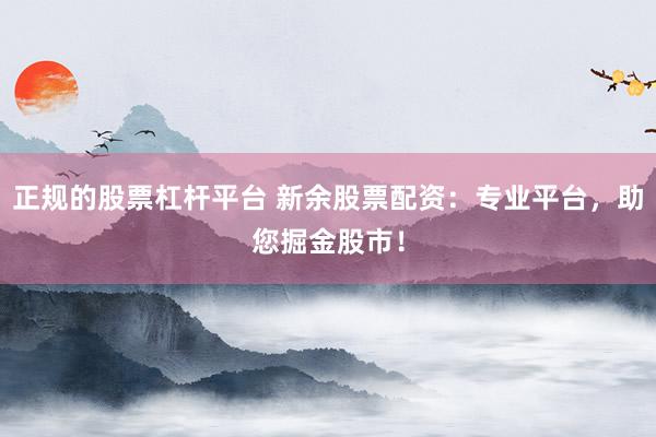 正规的股票杠杆平台 新余股票配资：专业平台，助您掘金股市！