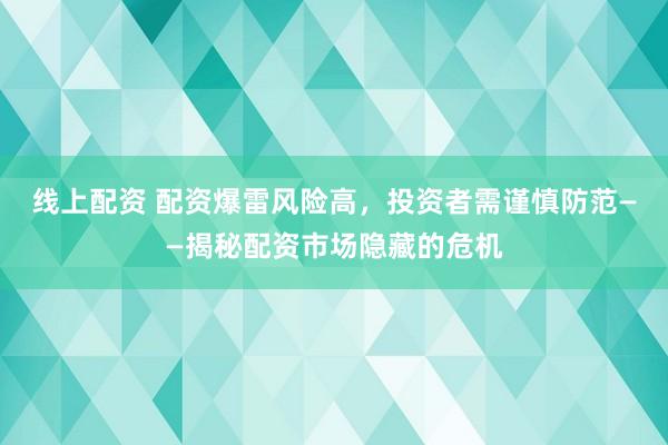 线上配资 配资爆雷风险高，投资者需谨慎防范——揭秘配资市场隐藏的危机