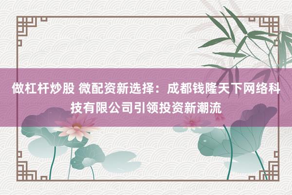 做杠杆炒股 微配资新选择：成都钱隆天下网络科技有限公司引领投资新潮流