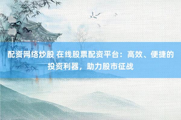 配资网络炒股 在线股票配资平台：高效、便捷的投资利器，助力股市征战