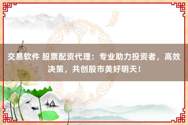 交易软件 股票配资代理：专业助力投资者，高效决策，共创股市美好明天！