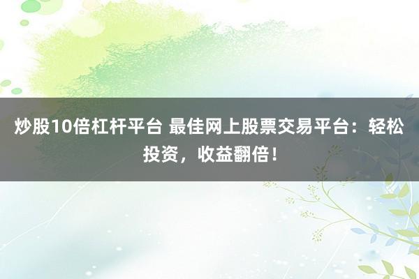 炒股10倍杠杆平台 最佳网上股票交易平台：轻松投资，收益翻倍！