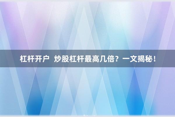 杠杆开户  炒股杠杆最高几倍？一文揭秘！