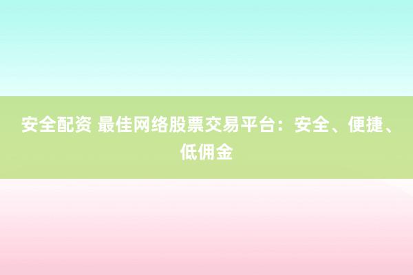 安全配资 最佳网络股票交易平台：安全、便捷、低佣金