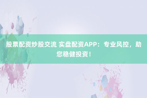 股票配资炒股交流 实盘配资APP：专业风控，助您稳健投资！