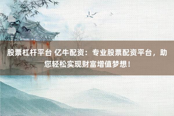 股票杠杆平台 亿牛配资：专业股票配资平台，助您轻松实现财富增值梦想！