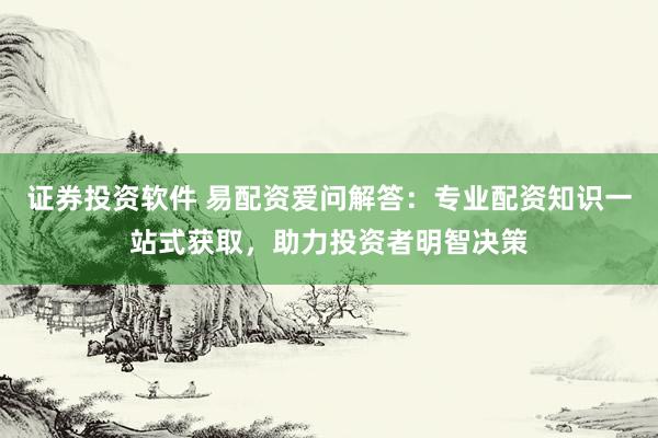 证券投资软件 易配资爱问解答：专业配资知识一站式获取，助力投资者明智决策