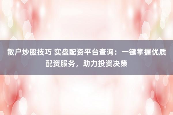 散户炒股技巧 实盘配资平台查询：一键掌握优质配资服务，助力投资决策