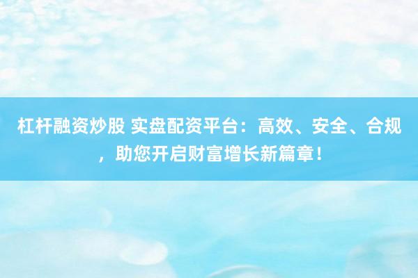 杠杆融资炒股 实盘配资平台：高效、安全、合规，助您开启财富增长新篇章！