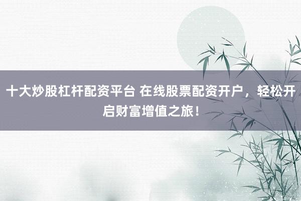 十大炒股杠杆配资平台 在线股票配资开户，轻松开启财富增值之旅！