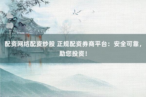 配资网络配资炒股 正规配资券商平台：安全可靠，助您投资！