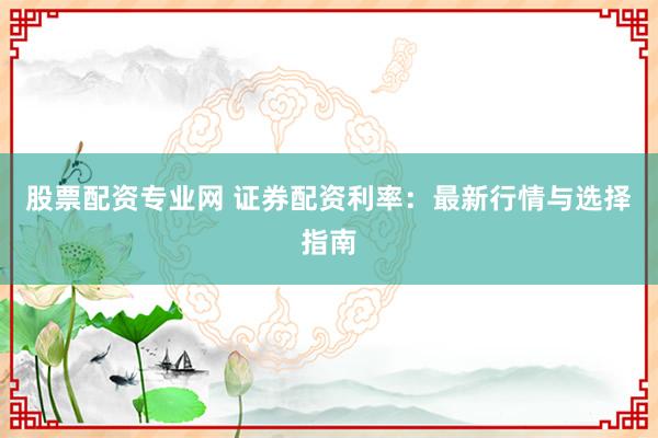 股票配资专业网 证券配资利率：最新行情与选择指南