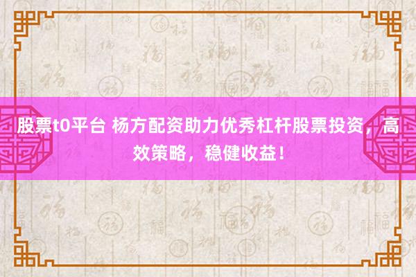股票t0平台 杨方配资助力优秀杠杆股票投资，高效策略，稳健收益！