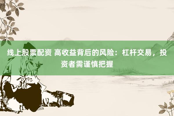 线上股票配资 高收益背后的风险：杠杆交易，投资者需谨慎把握