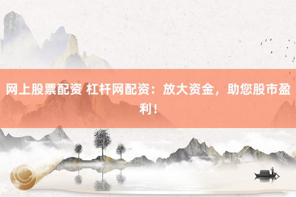 网上股票配资 杠杆网配资：放大资金，助您股市盈利！