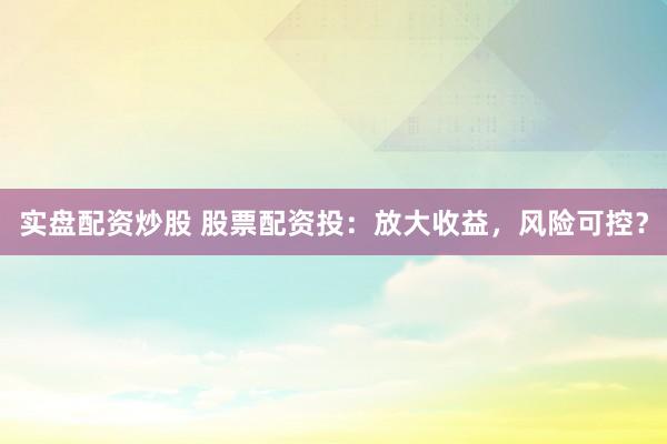 实盘配资炒股 股票配资投：放大收益，风险可控？
