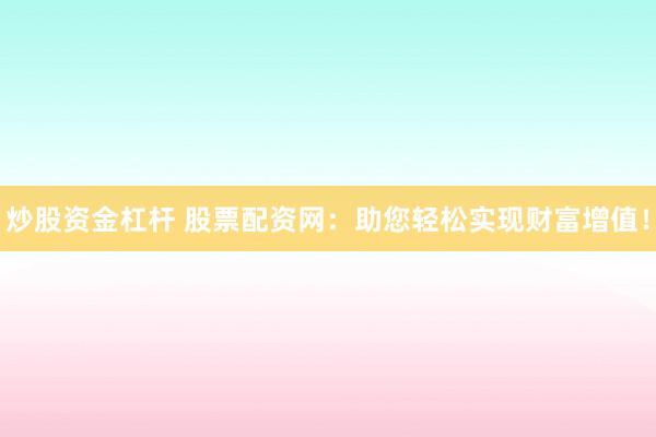 炒股资金杠杆 股票配资网：助您轻松实现财富增值！