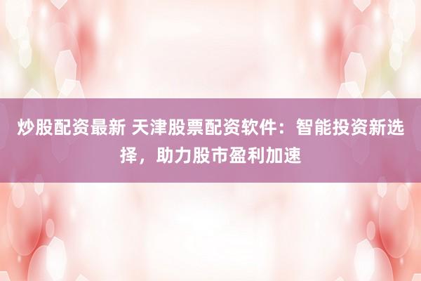 炒股配资最新 天津股票配资软件：智能投资新选择，助力股市盈利加速
