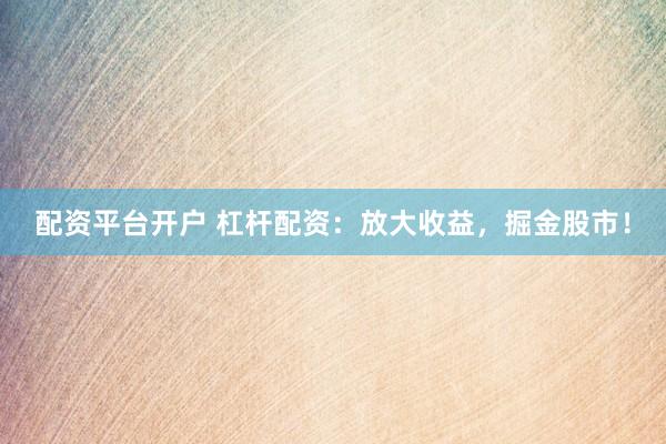 配资平台开户 杠杆配资：放大收益，掘金股市！