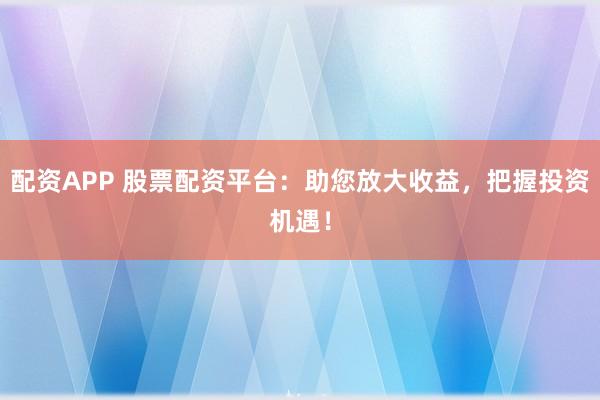 配资APP 股票配资平台：助您放大收益，把握投资机遇！
