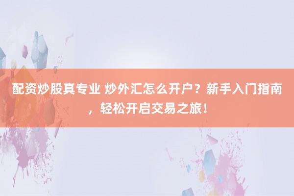 配资炒股真专业 炒外汇怎么开户？新手入门指南，轻松开启交易之旅！