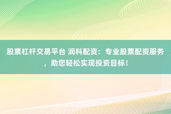 股票杠杆交易平台 润科配资：专业股票配资服务，助您轻松实现投资目标！