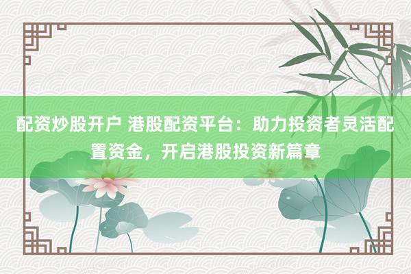 配资炒股开户 港股配资平台：助力投资者灵活配置资金，开启港股投资新篇章