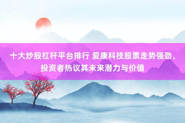 十大炒股杠杆平台排行 爱康科技股票走势强劲，投资者热议其未来潜力与价值