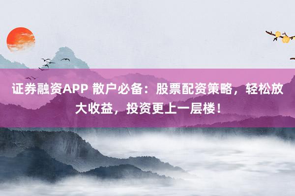 证券融资APP 散户必备：股票配资策略，轻松放大收益，投资更上一层楼！