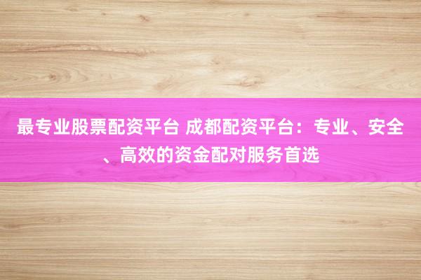 最专业股票配资平台 成都配资平台：专业、安全、高效的资金配对服务首选