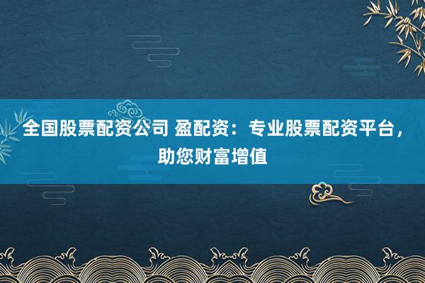 全国股票配资公司 盈配资：专业股票配资平台，助您财富增值