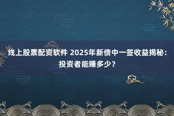 线上股票配资软件 2025年新债中一签收益揭秘：投资者能赚多少？