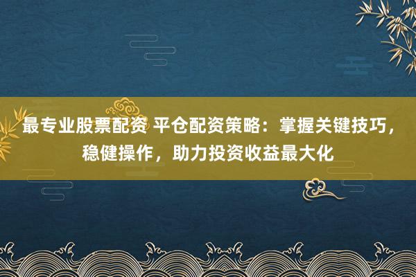 最专业股票配资 平仓配资策略：掌握关键技巧，稳健操作，助力投资收益最大化