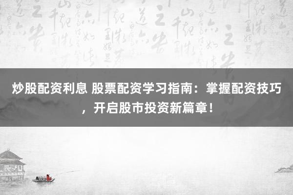 炒股配资利息 股票配资学习指南：掌握配资技巧，开启股市投资新篇章！
